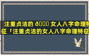 注重贞洁的 🐈 女人八字命理特征「注重贞洁的女人八字命理特征是什么」